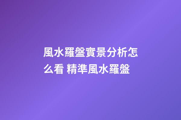 風水羅盤實景分析怎么看 精準風水羅盤